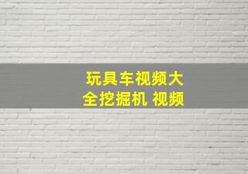 玩具车视频大全挖掘机 视频